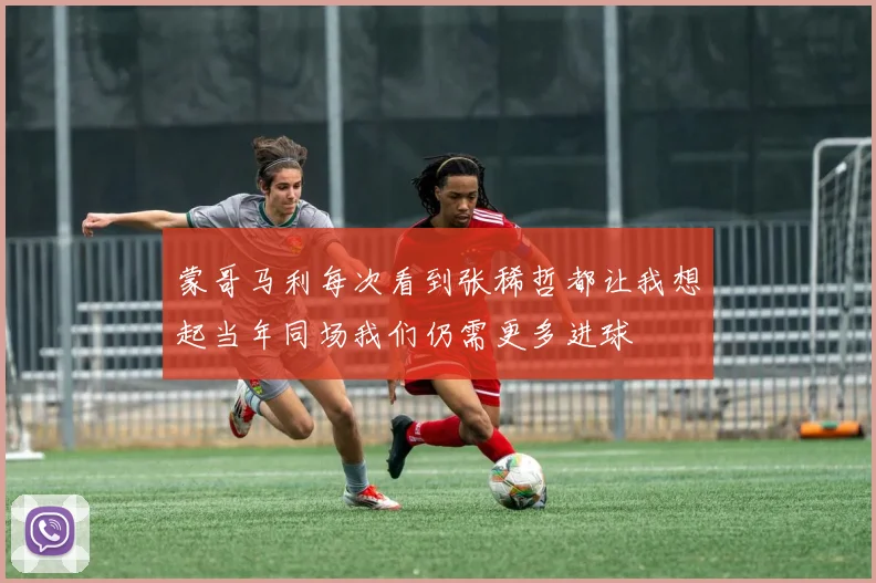 蒙哥马利每次看到张稀哲都让我想起当年同场我们仍需更多进球