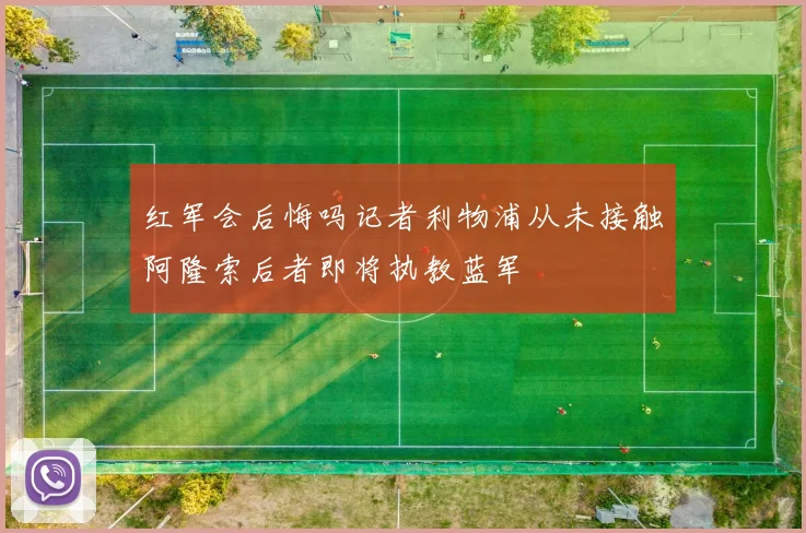 红军会后悔吗记者利物浦从未接触阿隆索后者即将执教蓝军
