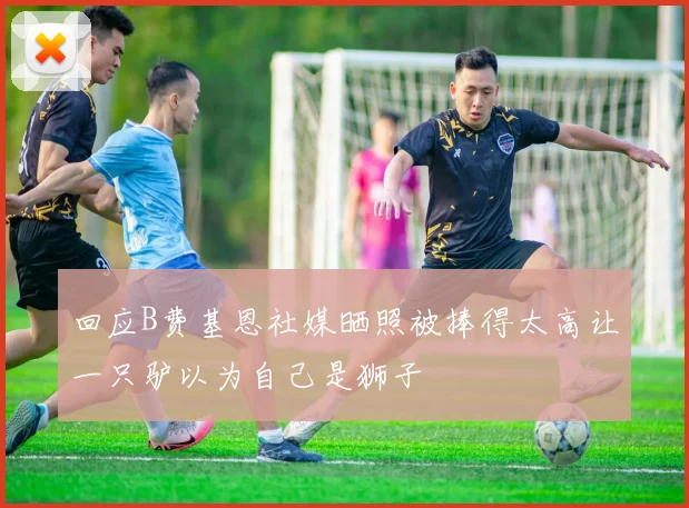 回应B费基恩社媒晒照被捧得太高让一只驴以为自己是狮子