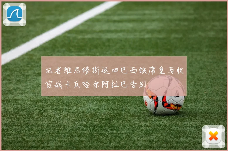 记者维尼修斯返回巴西缺席皇马收官战卡瓦哈尔阿拉巴告别