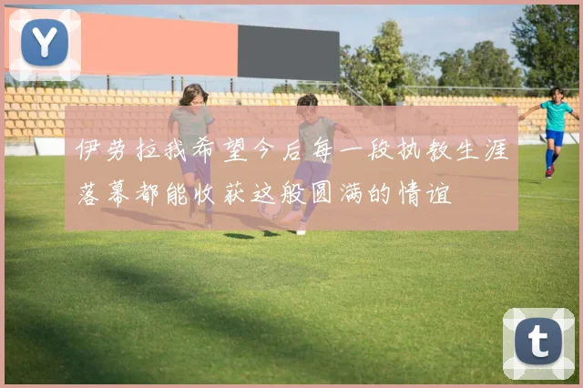 伊劳拉我希望今后每一段执教生涯落幕都能收获这般圆满的情谊
