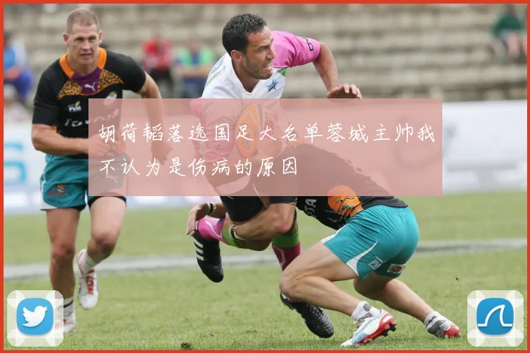 胡荷韬落选国足大名单蓉城主帅我不认为是伤病的原因